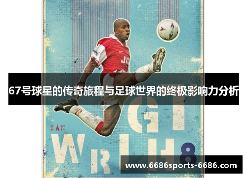 67号球星的传奇旅程与足球世界的终极影响力分析