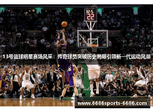 13号篮球明星赛场风采：传奇球员突破历史局限引领新一代运动风潮